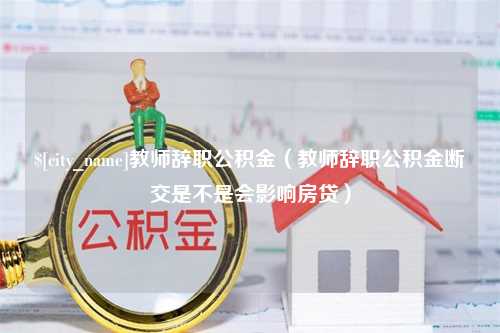 晋江教师辞职公积金（教师辞职公积金断交是不是会影响房贷）