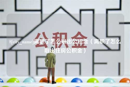 晋江离职了怎么取出公积金（离职了怎么取出住房公积金）