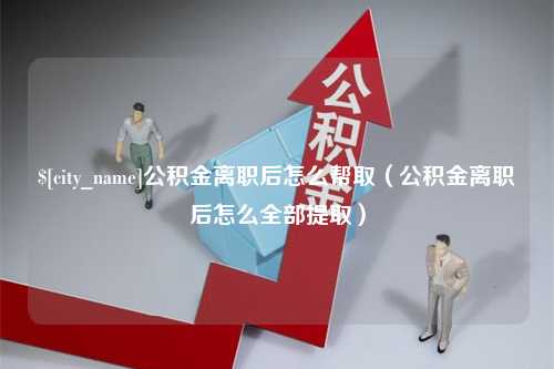 晋江公积金离职后怎么帮取（公积金离职后怎么全部提取）