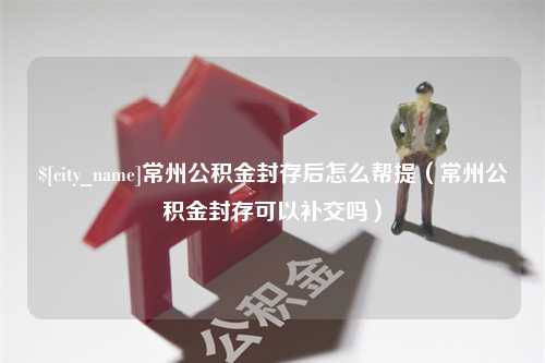 晋江常州公积金封存后怎么帮提（常州公积金封存可以补交吗）