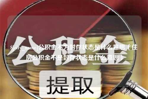 晋江公积金不为封存状态是什么意思（住房公积金不是封存状态是什么意思）