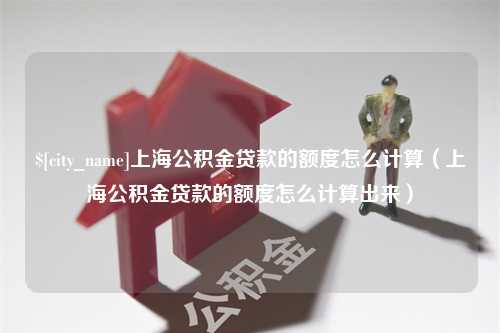 晋江上海公积金贷款的额度怎么计算（上海公积金贷款的额度怎么计算出来）